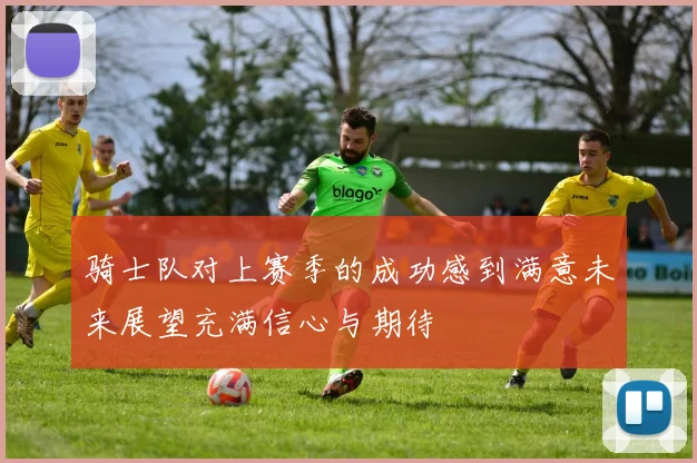 骑士队对上赛季的成功感到满意未来展望充满信心与期待